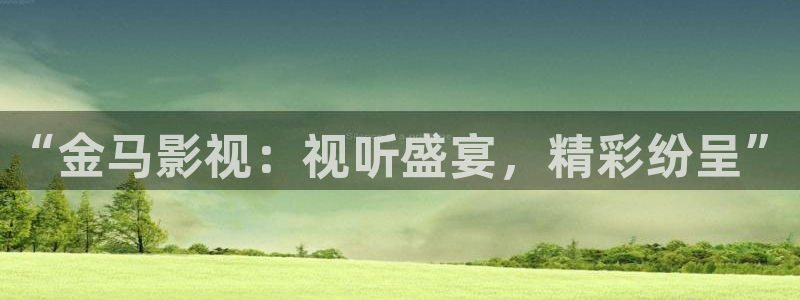 年轻的姐夫光棍影院：“金马影视：视听盛宴，精彩纷呈”
